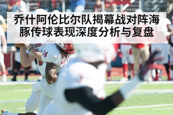 乔什阿伦比尔队揭幕战对阵海豚传球表现深度分析与复盘（kaiyun）