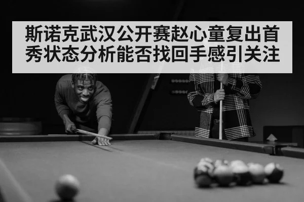 斯诺克武汉公开赛赵心童复出首秀状态分析能否找回手感引关注（kaiyun）