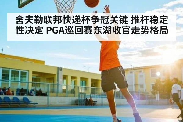 舍夫勒联邦快递杯争冠关键 推杆稳定性决定 PGA巡回赛东湖收官走势格局（kaiyun）