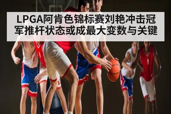LPGA阿肯色锦标赛刘艳冲击冠军推杆状态或成最大变数与关键（kaiyun）