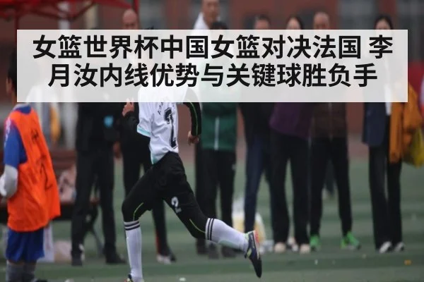 女篮世界杯中国女篮对决法国 李月汝内线优势与关键球胜负手（kaiyun）