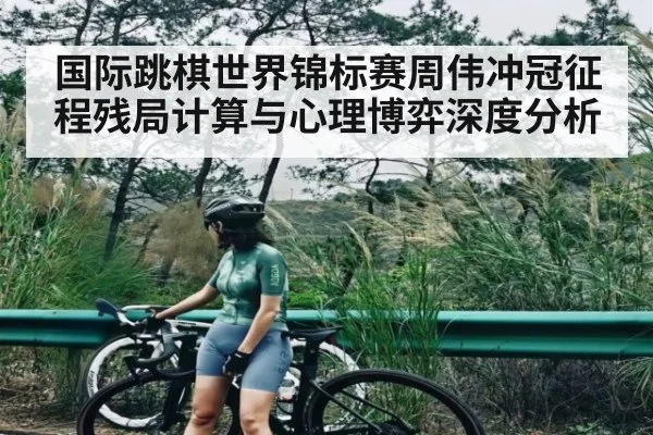 国际跳棋世界锦标赛周伟冲冠征程残局计算与心理博弈深度分析（kaiyun）