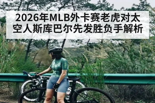 2026年MLB外卡赛老虎对太空人斯库巴尔先发胜负手解析（kaiyun）
