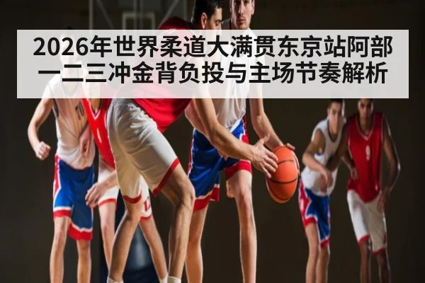 2026年世界柔道大满贯东京站阿部一二三冲金背负投与主场节奏解析