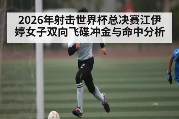 2026年射击世界杯总决赛江伊婷女子双向飞碟冲金与命中分析