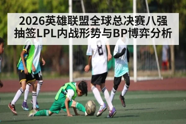 2026英雄联盟全球总决赛八强抽签LPL内战形势与BP博弈分析（kaiyun）