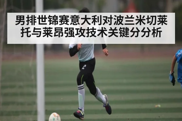 男排世锦赛意大利对波兰米切莱托与莱昂强攻技术关键分分析（kaiyun）