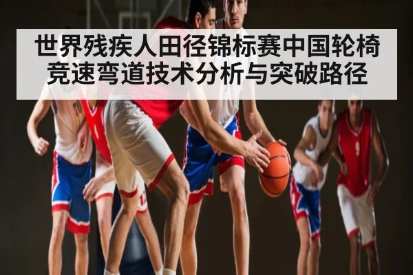 世界残疾人田径锦标赛中国轮椅竞速弯道技术分析与突破路径（kaiyun）