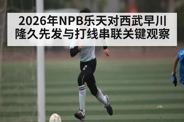 2026年NPB乐天对西武早川隆久先发与打线串联关键观察（kaiyun）
